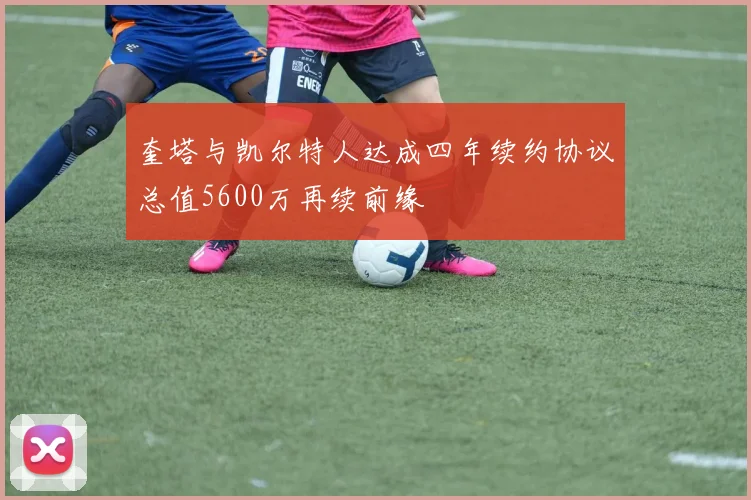 奎塔与凯尔特人达成四年续约协议总值5600万再续前缘