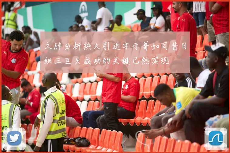 文胖分析热火引进字母哥如同昔日组三巨头成功的关键已然实现