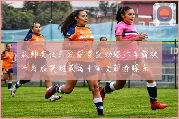 瓜帅离任引发薪资变动塔帅年薪破千万成英超最高卡里克薪资曝光