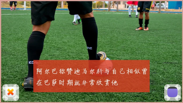 阿尔巴称赞迪马尔科与自己相似曾在巴萨时期就非常欣赏他