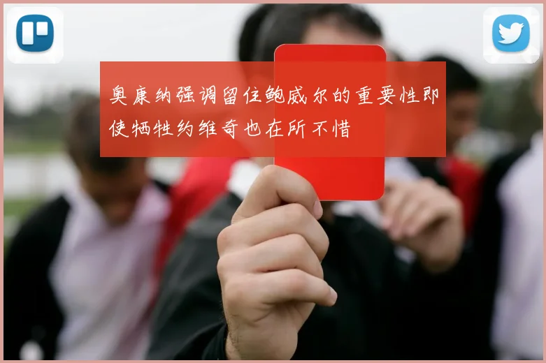 奥康纳强调留住鲍威尔的重要性即使牺牲约维奇也在所不惜