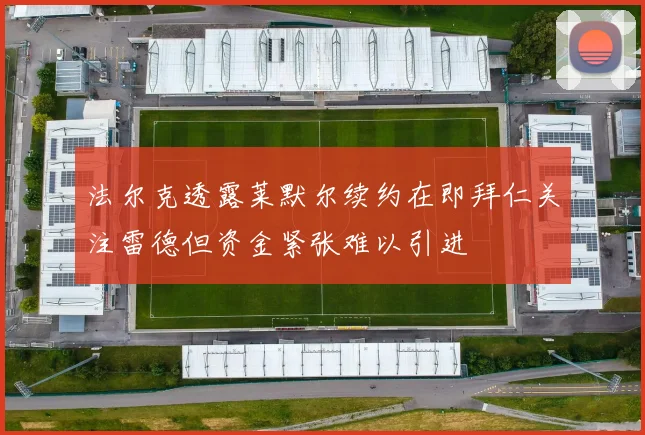 法尔克透露莱默尔续约在即拜仁关注雷德但资金紧张难以引进