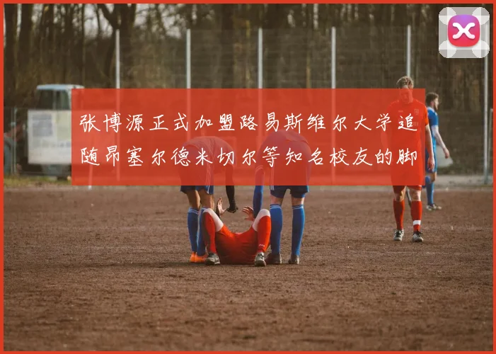 张博源正式加盟路易斯维尔大学追随昂塞尔德米切尔等知名校友的脚步