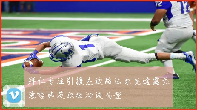 拜仁专注引援左边路法尔克透露无意哈弗茨积极洽谈戈登