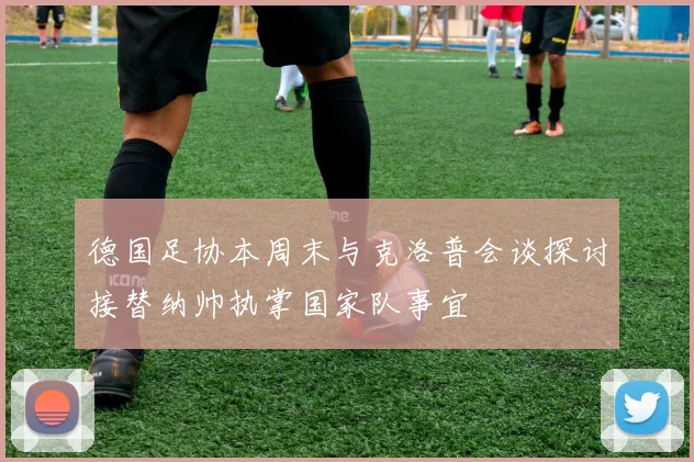 德国足协本周末与克洛普会谈探讨接替纳帅执掌国家队事宜