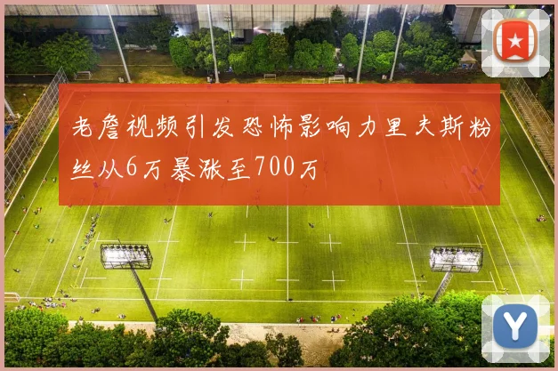 老詹视频引发恐怖影响力里夫斯粉丝从6万暴涨至700万