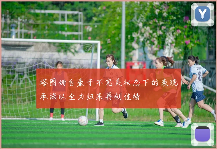 塔图姆自豪于不完美状态下的表现承诺以全力归来再创佳绩