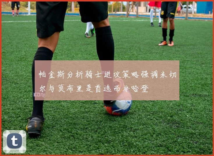 帕金斯分析骑士进攻策略强调米切尔与莫布里是首选而非哈登