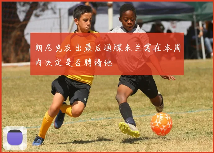 朗尼克发出最后通牒米兰需在本周内决定是否聘请他