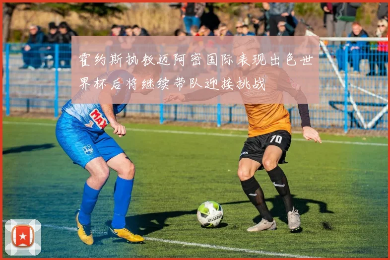 霍约斯执教迈阿密国际表现出色世界杯后将继续带队迎接挑战