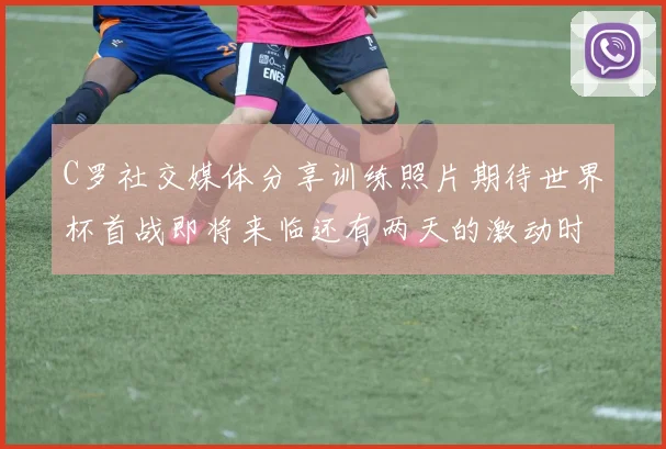 C罗社交媒体分享训练照片期待世界杯首战即将来临还有两天的激动时刻