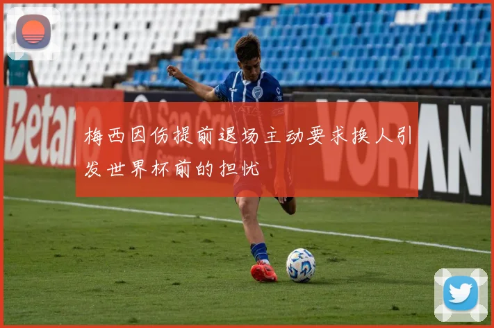 梅西因伤提前退场主动要求换人引发世界杯前的担忧